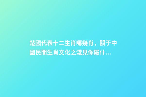 楚國代表十二生肖哪幾肖，關于中國民間生肖文化之淺見你屬什么-第1張-觀點-玄機派
