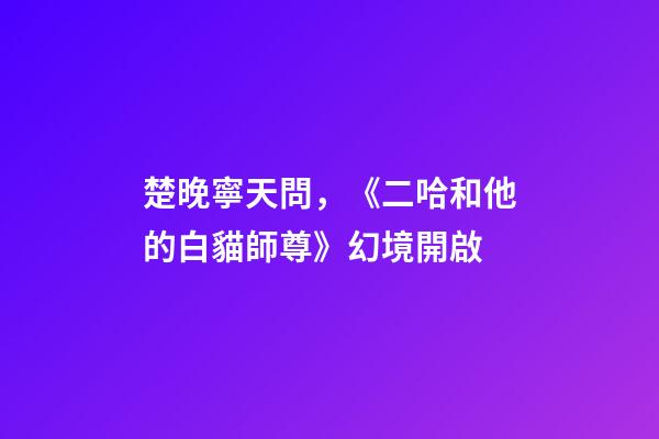楚晚寧天問，《二哈和他的白貓師尊》幻境開啟-第1張-觀點-玄機派