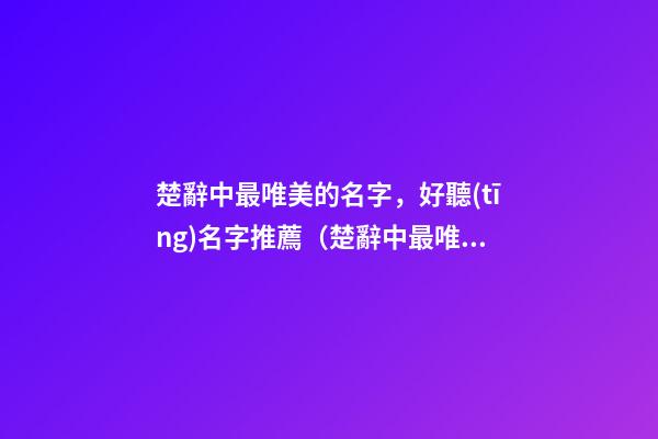 楚辭中最唯美的名字，好聽(tīng)名字推薦（楚辭中最唯美的取名字）