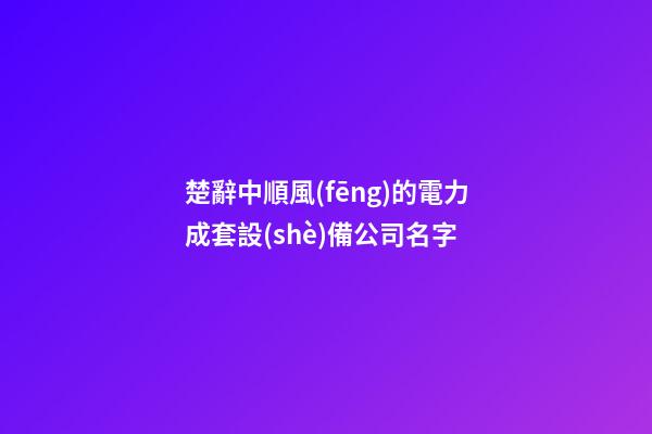楚辭中順風(fēng)的電力成套設(shè)備公司名字-第1張-公司起名-玄機派