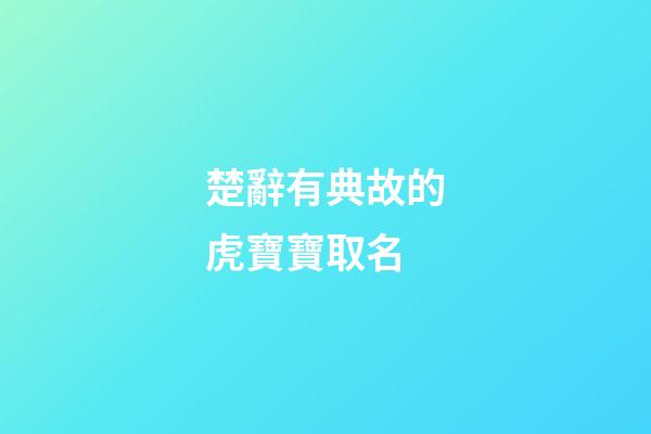 楚辭有典故的虎寶寶取名(楚辭有典故的虎寶寶取名叫什么)-第1張-寶寶起名-玄機派