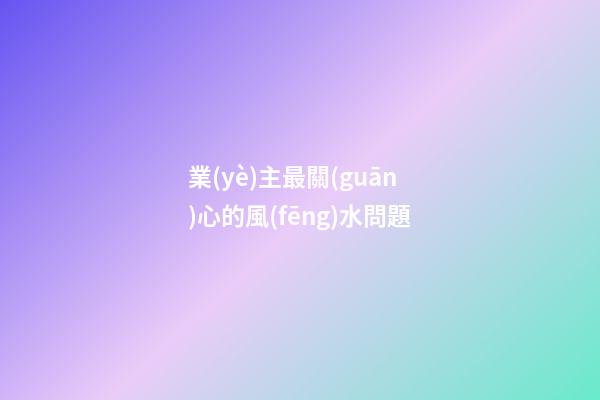 業(yè)主最關(guān)心的風(fēng)水問題