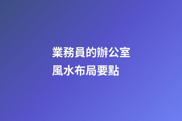 業務員的辦公室風水布局要點