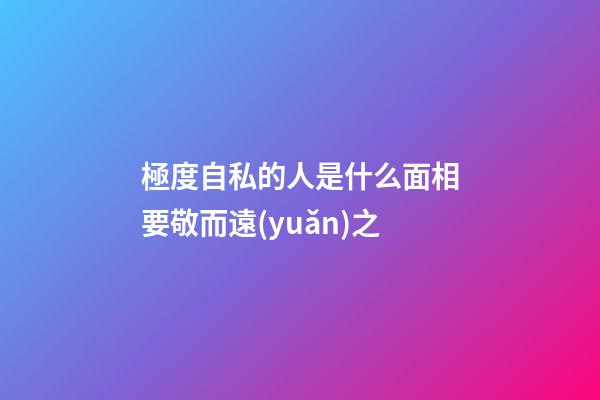 極度自私的人是什么面相要敬而遠(yuǎn)之
