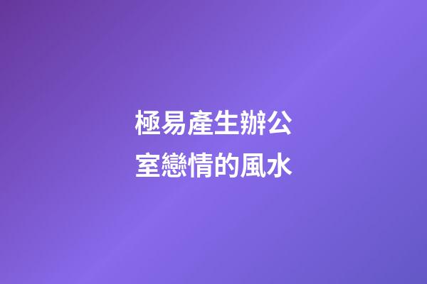 極易產生辦公室戀情的風水