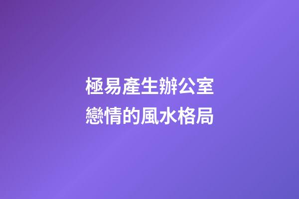 極易產生辦公室戀情的風水格局