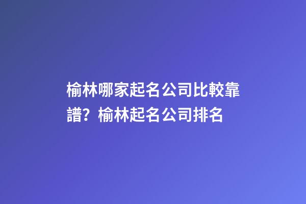 榆林哪家起名公司比較靠譜？榆林起名公司排名-第1張-公司起名-玄機派