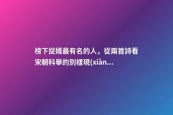 榜下捉婿最有名的人，從兩首詩看宋朝科舉的別樣現(xiàn)象“榜下捉婿”