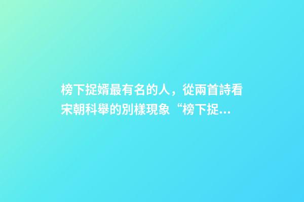 榜下捉婿最有名的人，從兩首詩看宋朝科舉的別樣現象“榜下捉婿”