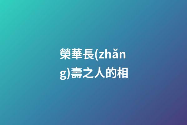 榮華長(zhǎng)壽之人的相