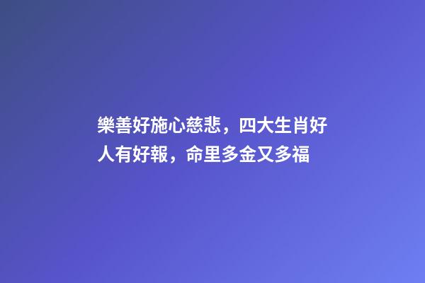 樂善好施心慈悲，四大生肖好人有好報，命里多金又多福-第1張-觀點-玄機派