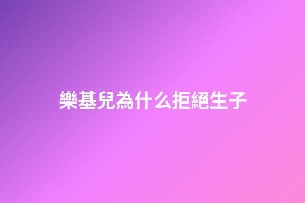樂基兒為什么拒絕生子