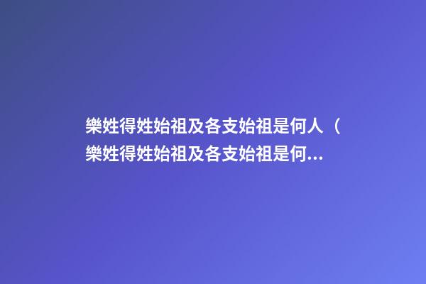 樂姓得姓始祖及各支始祖是何人（樂姓得姓始祖及各支始祖是何人物）