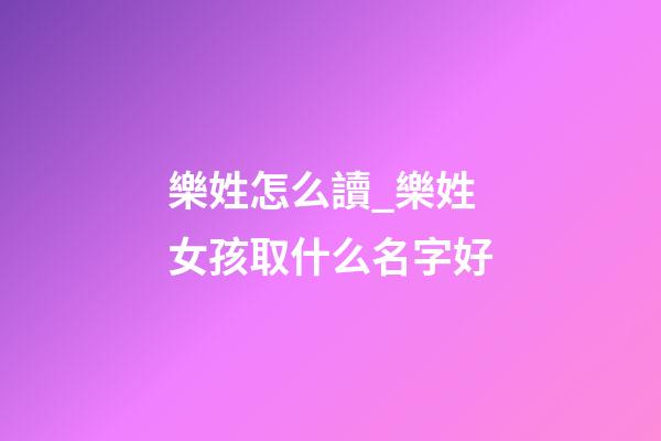 樂姓怎么讀_樂姓女孩取什么名字好-第1張-公司起名-玄機派