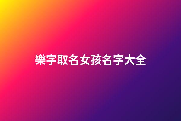 樂字取名女孩名字大全(樂字取名女孩名字大全虎女寶寶)-第1張-女孩起名-玄機派