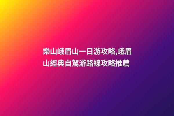 樂山峨眉山一日游攻略,峨眉山經典自駕游路線攻略推薦-第1張-觀點-玄機派