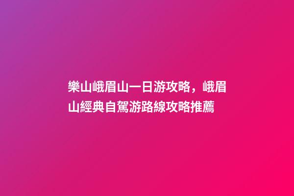 樂山峨眉山一日游攻略，峨眉山經典自駕游路線攻略推薦-第1張-觀點-玄機派