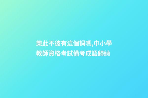 樂此不彼有這個詞嗎,中小學教師資格考試備考成語歸納-第1張-觀點-玄機派