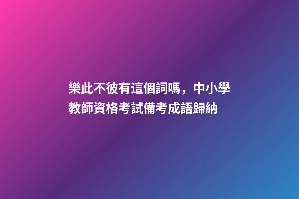 樂此不彼有這個詞嗎，中小學教師資格考試備考成語歸納-第1張-觀點-玄機派