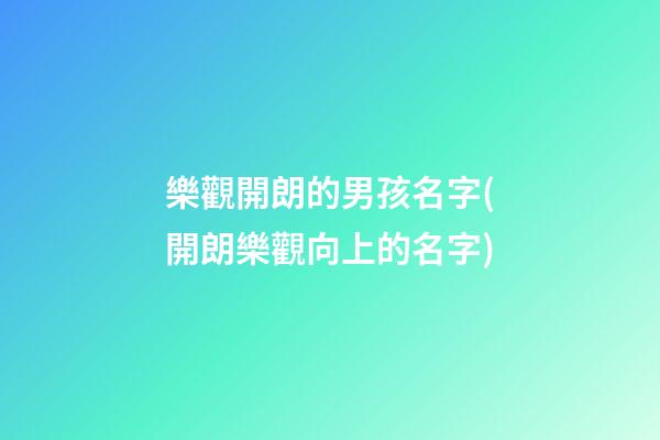 樂觀開朗的男孩名字(開朗樂觀向上的名字)
