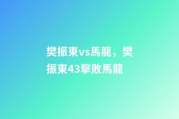 樊振東vs馬龍，樊振東43擊敗馬龍-第1張-觀點-玄機派