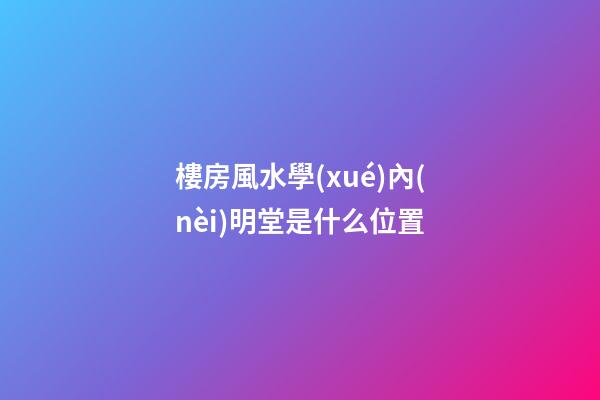 樓房風水學(xué)內(nèi)明堂是什么位置