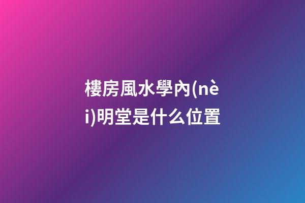 樓房風水學內(nèi)明堂是什么位置