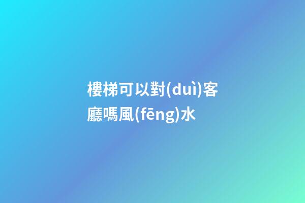 樓梯可以對(duì)客廳嗎風(fēng)水