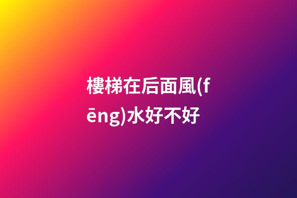 樓梯在后面風(fēng)水好不好