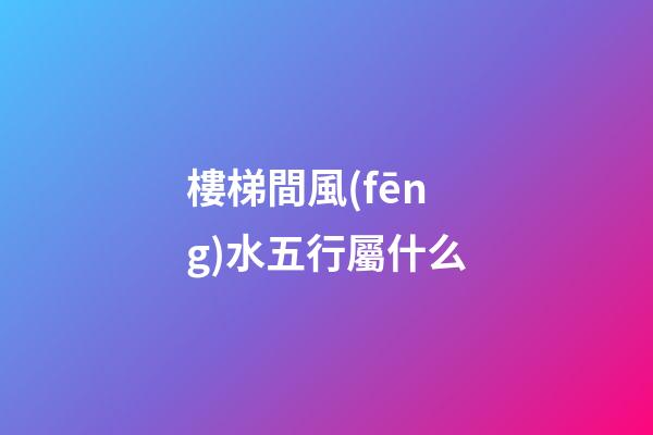 樓梯間風(fēng)水五行屬什么