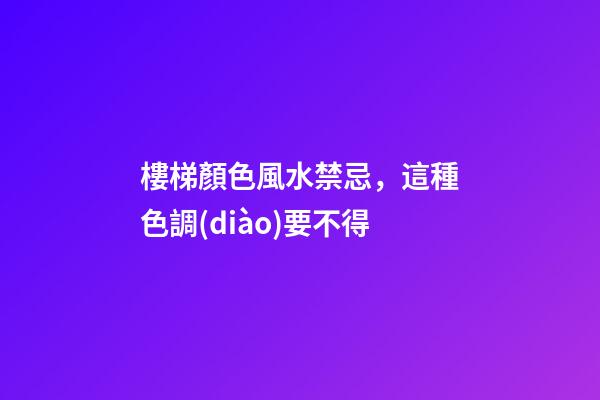 樓梯顏色風水禁忌，這種色調(diào)要不得