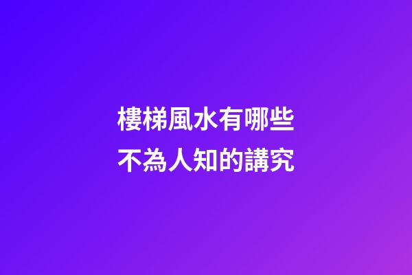 樓梯風水有哪些不為人知的講究