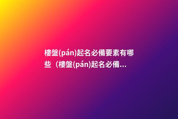 樓盤(pán)起名必備要素有哪些（樓盤(pán)起名必備要素有哪些內(nèi)容）