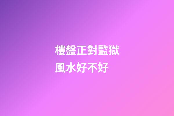 樓盤正對監獄風水好不好