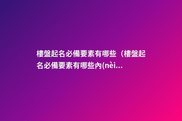 樓盤起名必備要素有哪些（樓盤起名必備要素有哪些內(nèi)容）