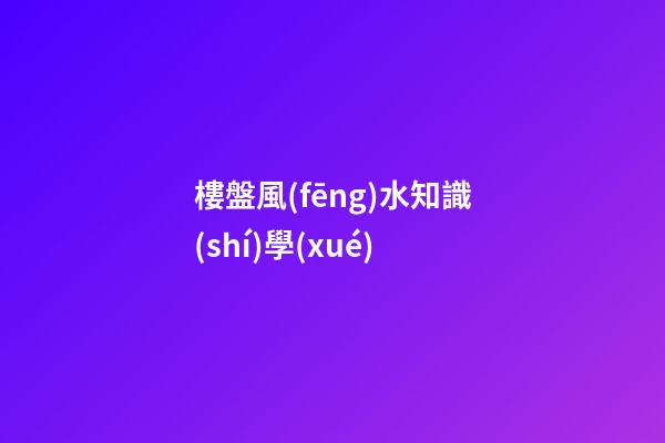 樓盤風(fēng)水知識(shí)學(xué)