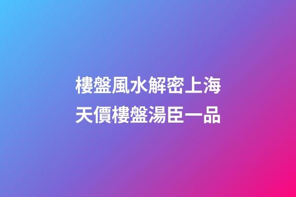 樓盤風水解密上海天價樓盤湯臣一品