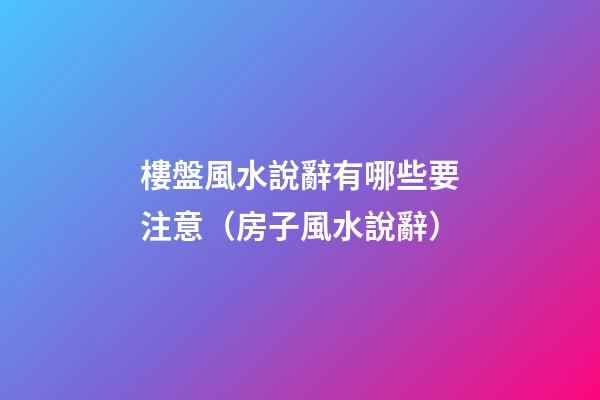 樓盤風水說辭有哪些要注意（房子風水說辭）
