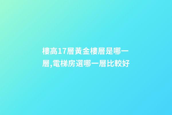 樓高17層黃金樓層是哪一層,電梯房選哪一層比較好-第1張-觀點(diǎn)-玄機(jī)派