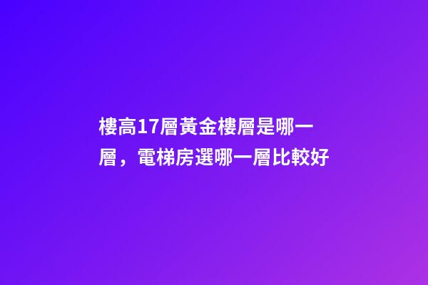 樓高17層黃金樓層是哪一層，電梯房選哪一層比較好-第1張-觀點(diǎn)-玄機(jī)派