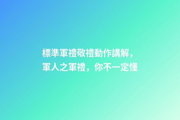 標準軍禮敬禮動作講解，軍人之軍禮，你不一定懂-第1張-觀點-玄機派