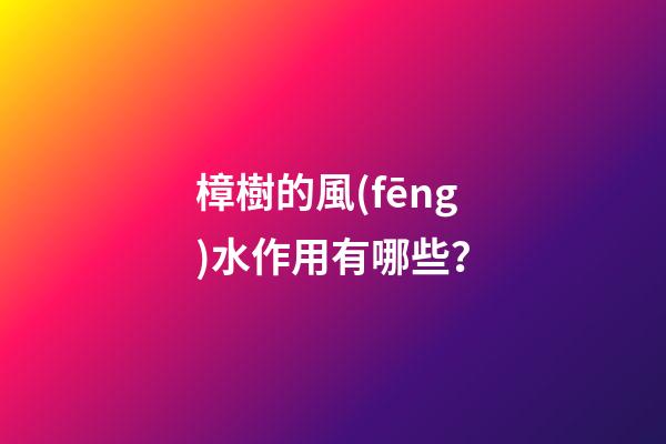 樟樹的風(fēng)水作用有哪些？
