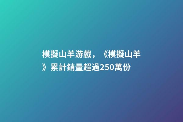 模擬山羊游戲，《模擬山羊》累計銷量超過250萬份-第1張-觀點-玄機派