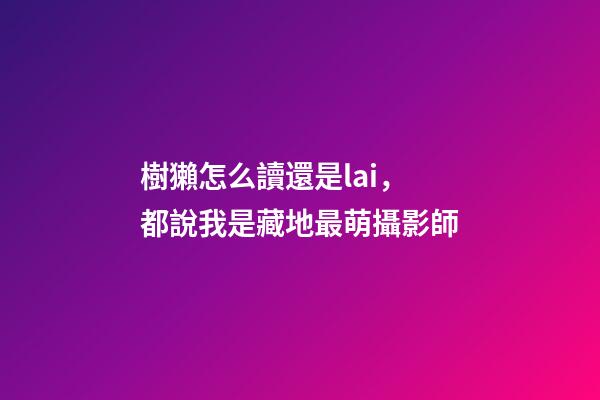 樹獺怎么讀還是lai，都說我是藏地最萌攝影師-第1張-觀點-玄機派