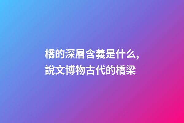 橋的深層含義是什么,說文博物古代的橋梁-第1張-觀點-玄機派
