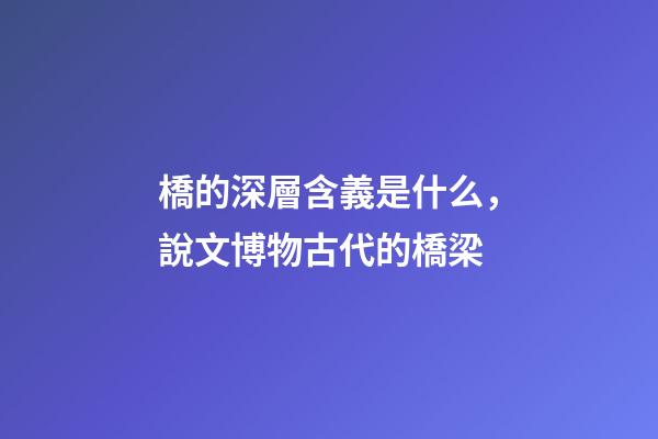 橋的深層含義是什么，說文博物古代的橋梁-第1張-觀點-玄機派