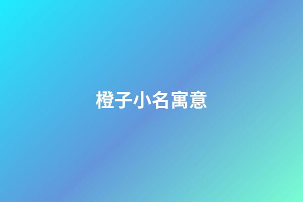 橙子小名寓意(小名叫橙子好聽嗎)-第1張-寶寶起名-玄機派