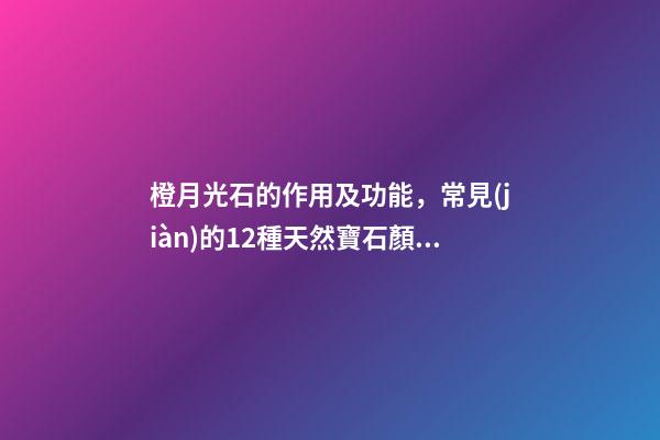 橙月光石的作用及功能，常見(jiàn)的12種天然寶石顏色分類(lèi)大全-第1張-觀(guān)點(diǎn)-玄機(jī)派