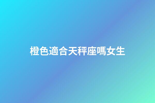 橙色適合天秤座嗎女生-第1張-星座運勢-玄機派