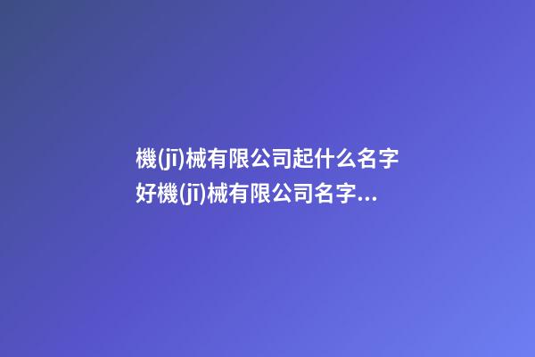 機(jī)械有限公司起什么名字好機(jī)械有限公司名字哪個(gè)好聽(tīng)二篇-第1張-公司起名-玄機(jī)派